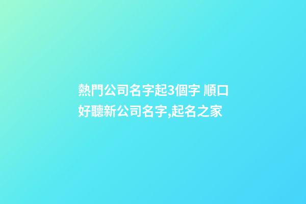 熱門公司名字起3個字 順口好聽新公司名字,起名之家-第1張-公司起名-玄機派